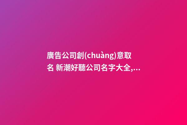 廣告公司創(chuàng)意取名 新潮好聽公司名字大全,起名之家-第1張-公司起名-玄機(jī)派